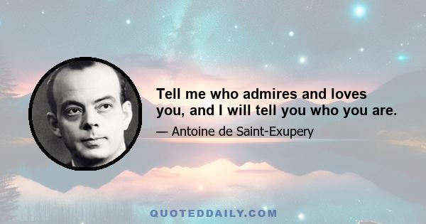 Tell me who admires and loves you, and I will tell you who you are.