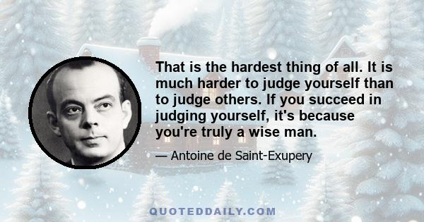 That is the hardest thing of all. It is much harder to judge yourself than to judge others. If you succeed in judging yourself, it's because you're truly a wise man.