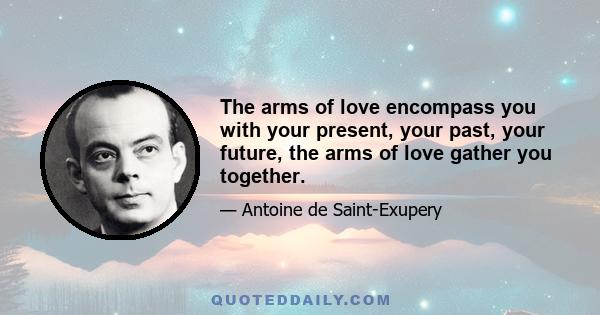 The arms of love encompass you with your present, your past, your future, the arms of love gather you together.