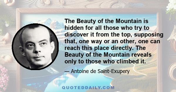 The Beauty of the Mountain is hidden for all those who try to discover it from the top, supposing that, one way or an other, one can reach this place directly. The Beauty of the Mountain reveals only to those who