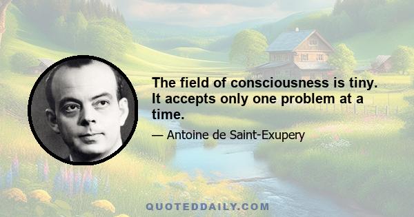 The field of consciousness is tiny. It accepts only one problem at a time.