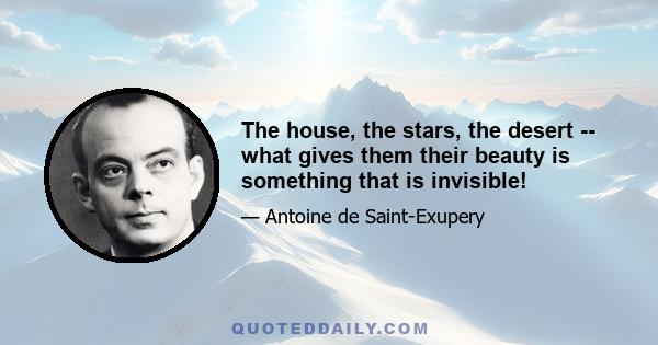 The house, the stars, the desert -- what gives them their beauty is something that is invisible!