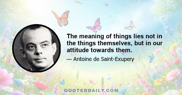 The meaning of things lies not in the things themselves, but in our attitude towards them.