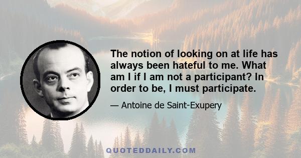 The notion of looking on at life has always been hateful to me. What am I if I am not a participant? In order to be, I must participate.