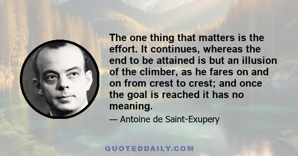 The one thing that matters is the effort. It continues, whereas the end to be attained is but an illusion of the climber, as he fares on and on from crest to crest; and once the goal is reached it has no meaning.