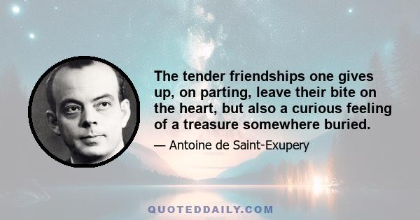 The tender friendships one gives up, on parting, leave their bite on the heart, but also a curious feeling of a treasure somewhere buried.