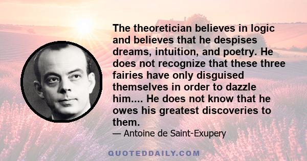 The theoretician believes in logic and believes that he despises dreams, intuition, and poetry. He does not recognize that these three fairies have only disguised themselves in order to dazzle him.... He does not know