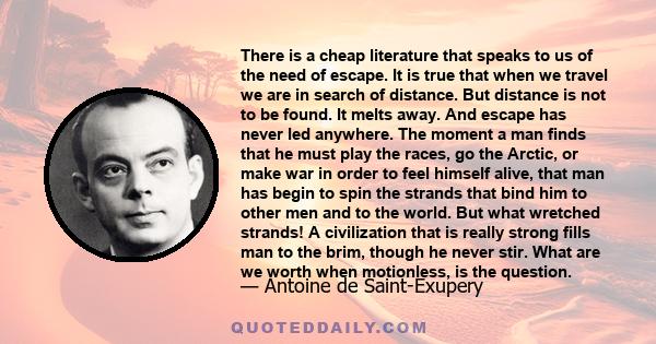 There is a cheap literature that speaks to us of the need of escape. It is true that when we travel we are in search of distance. But distance is not to be found. It melts away. And escape has never led anywhere. The