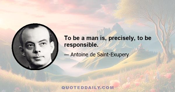 To be a man is, precisely, to be responsible.