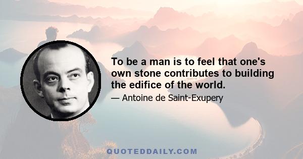 To be a man is to feel that one's own stone contributes to building the edifice of the world.