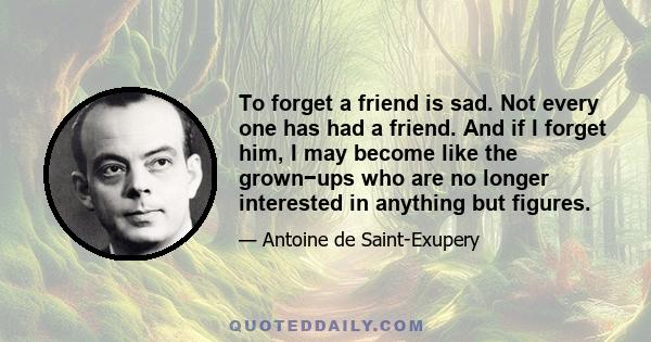 To forget a friend is sad. Not every one has had a friend. And if I forget him, I may become like the grown−ups who are no longer interested in anything but figures.