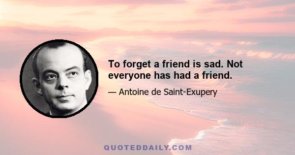 To forget a friend is sad. Not everyone has had a friend.