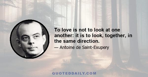 To love is not to look at one another: it is to look, together, in the same direction.