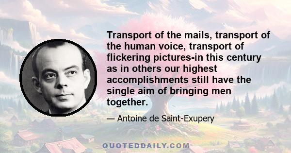 Transport of the mails, transport of the human voice, transport of flickering pictures-in this century as in others our highest accomplishments still have the single aim of bringing men together.