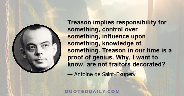 Treason implies responsibility for something, control over something, influence upon something, knowledge of something. Treason in our time is a proof of genius. Why, I want to know, are not traitors decorated?