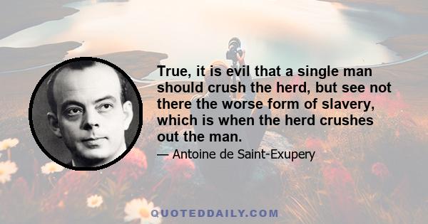 True, it is evil that a single man should crush the herd, but see not there the worse form of slavery, which is when the herd crushes out the man.