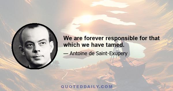 We are forever responsible for that which we have tamed.