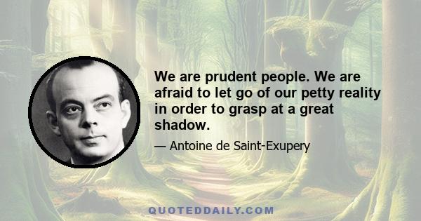 We are prudent people. We are afraid to let go of our petty reality in order to grasp at a great shadow.