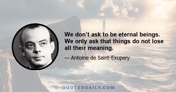 We don’t ask to be eternal beings. We only ask that things do not lose all their meaning.