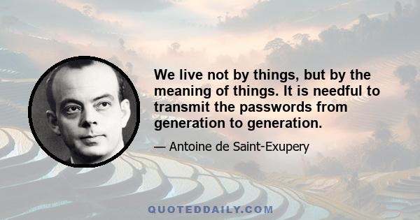 We live not by things, but by the meaning of things. It is needful to transmit the passwords from generation to generation.