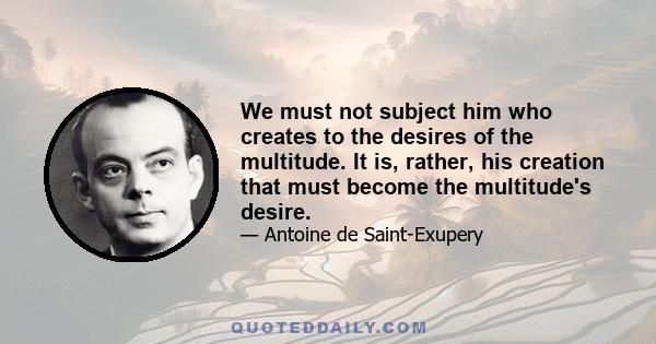 We must not subject him who creates to the desires of the multitude. It is, rather, his creation that must become the multitude's desire.