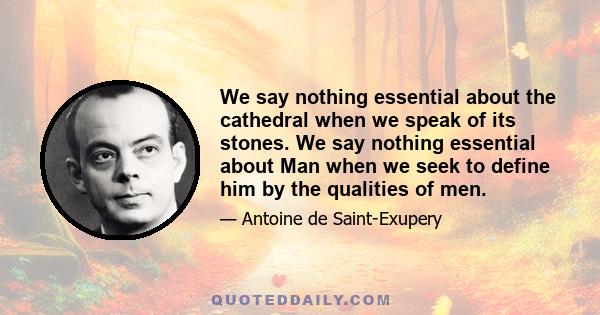 We say nothing essential about the cathedral when we speak of its stones. We say nothing essential about Man when we seek to define him by the qualities of men.