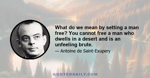 What do we mean by setting a man free? You cannot free a man who dwells in a desert and is an unfeeling brute.