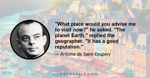 What place would you advise me to visit now? he asked. The planet Earth, replied the geographer. It has a good reputation.