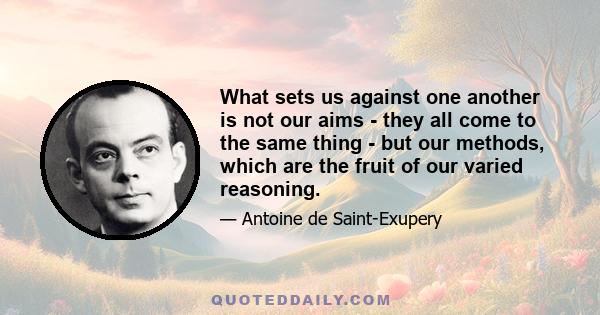 What sets us against one another is not our aims - they all come to the same thing - but our methods, which are the fruit of our varied reasoning.