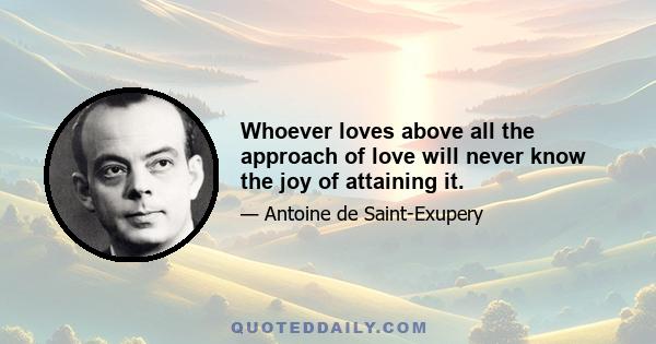 Whoever loves above all the approach of love will never know the joy of attaining it.