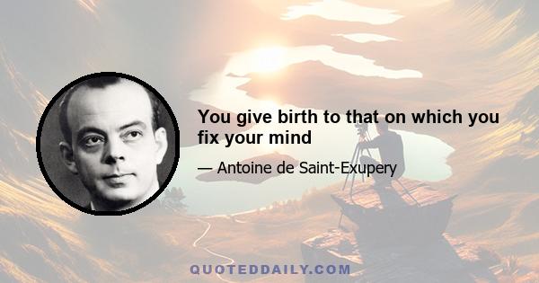 You give birth to that on which you fix your mind