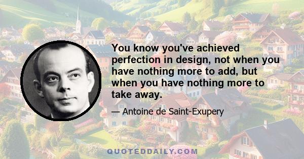 You know you've achieved perfection in design, not when you have nothing more to add, but when you have nothing more to take away.