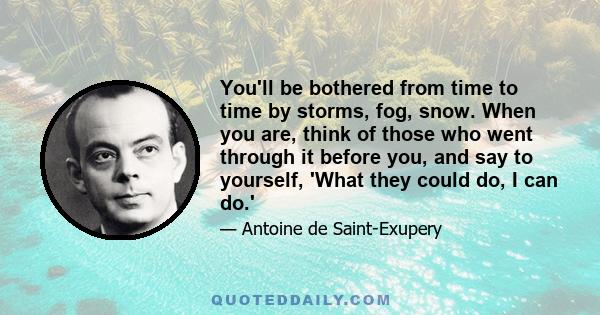 You'll be bothered from time to time by storms, fog, snow. When you are, think of those who went through it before you, and say to yourself, 'What they could do, I can do.'