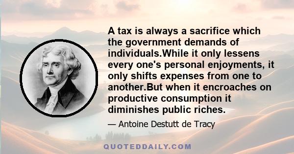 A tax is always a sacrifice which the government demands of individuals.While it only lessens every one's personal eǌoyments, it only shifts expenses from one to another.But when it encroaches on productive consumption