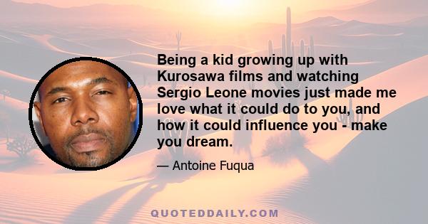 Being a kid growing up with Kurosawa films and watching Sergio Leone movies just made me love what it could do to you, and how it could influence you - make you dream.