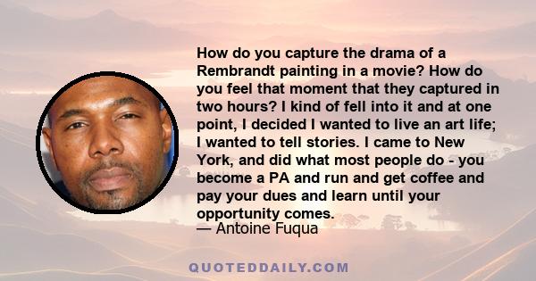 How do you capture the drama of a Rembrandt painting in a movie? How do you feel that moment that they captured in two hours? I kind of fell into it and at one point, I decided I wanted to live an art life; I wanted to