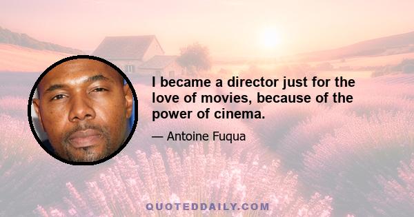 I became a director just for the love of movies, because of the power of cinema.