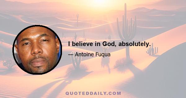 I believe in God, absolutely.