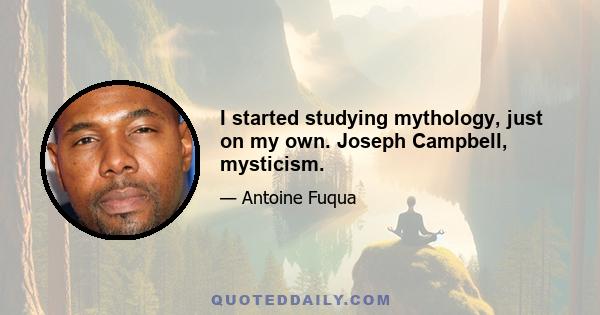 I started studying mythology, just on my own. Joseph Campbell, mysticism.