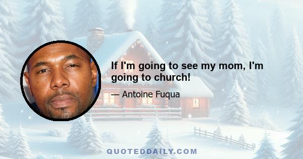 If I'm going to see my mom, I'm going to church!