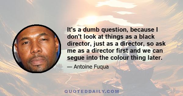 It's a dumb question, because I don't look at things as a black director, just as a director, so ask me as a director first and we can segue into the colour thing later.