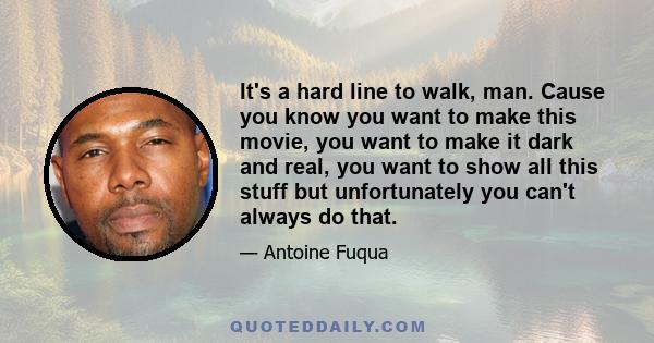 It's a hard line to walk, man. Cause you know you want to make this movie, you want to make it dark and real, you want to show all this stuff but unfortunately you can't always do that.