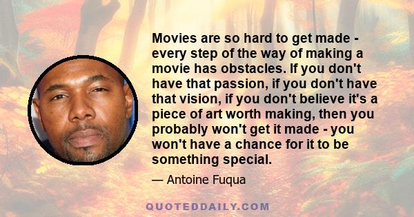 Movies are so hard to get made - every step of the way of making a movie has obstacles. If you don't have that passion, if you don't have that vision, if you don't believe it's a piece of art worth making, then you