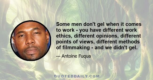 Some men don't gel when it comes to work - you have different work ethics, different opinions, different points of views, different methods of filmmaking - and we didn't gel.