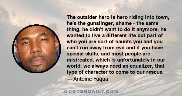 The outsider hero is hero riding into town, he's the gunslinger, shame - the same thing, he didn't want to do it anymore, he wanted to live a different life but part of who you are sort of haunts you and you can't run