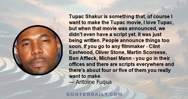 Tupac Shakur is something that, of course I want to make the Tupac movie, I love Tupac, but when that movie was announced, we didn't even have a script yet. It was just being written. People announce things too soon. If 