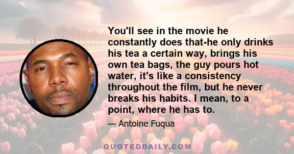 You'll see in the movie he constantly does that-he only drinks his tea a certain way, brings his own tea bags, the guy pours hot water, it's like a consistency throughout the film, but he never breaks his habits. I