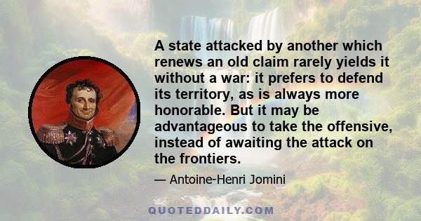 A state attacked by another which renews an old claim rarely yields it without a war: it prefers to defend its territory, as is always more honorable. But it may be advantageous to take the offensive, instead of