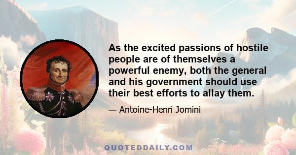 As the excited passions of hostile people are of themselves a powerful enemy, both the general and his government should use their best efforts to allay them.