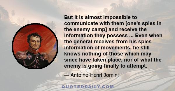 But it is almost impossible to communicate with them [one's spies in the enemy camp] and receive the information they possess ... Even when the general receives from his spies information of movements, he still knows